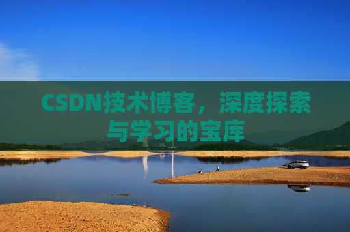 CSDN技术博客,深度探索与学习的宝库 CSDN技术博客,深度探索与学习的宝库